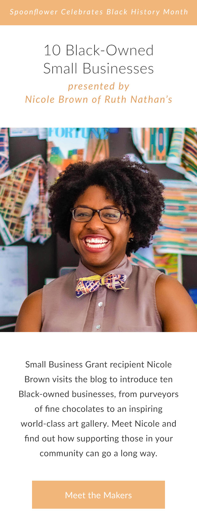 10 Black-Owned Small Businesses presented by Nicole Brown of Ruth Nathan’s: From purveyors of fine handmade chocolates to an inspiring world-class art gallery, entrepreneur and Spoonflower Small Business Grantee Nicole Brown visits the blog to introduce ten Black-owned businesses that you won’t want to miss. | Click to Meet the Makers [Image: Portrait of Nicole Brown, a Black small business owner, smiling big and wearing one of her bow ties.]